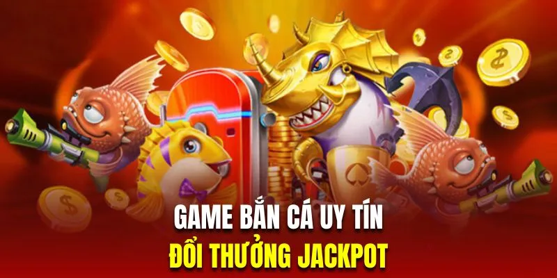 Bắn cá đổi thưởng jackpot